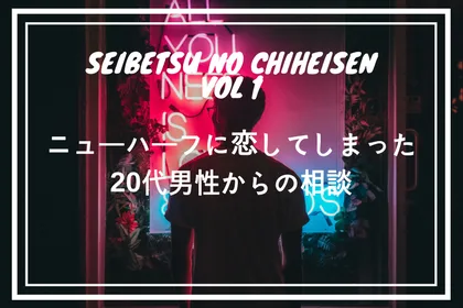 性別の地平線第一回｜ニューハーフに恋してしまった20代男性のお悩み