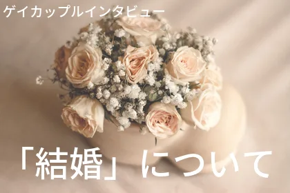ゲイカップルに「結婚」について聞いてみた。