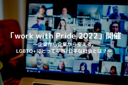 「work with Pride 2022」開催 ～企業から企業から変える。 LGBTQ+にとって平等公平な社会とは？～