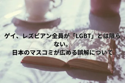 ゲイ、レズビアン全員が「LGBT」とは限らない。日本のマスコミが広める誤解について｜LGBTニュースならFlag（フラッグ）