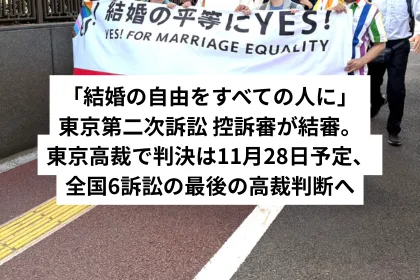 「結婚の自由をすべての人に」東京第二次訴訟 控訴審が結審。東京高裁で判決は11月28日予定、全国6訴訟の最後の高裁判断へ|LGBTニュースならFlag(フラッグ)