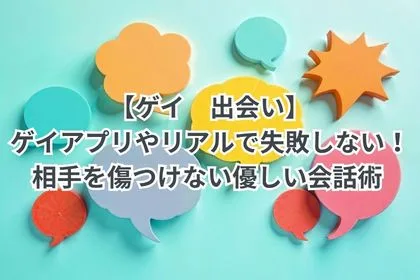 【ゲイ 出会い】ゲイアプリやリアルで失敗しない！ 相手を傷つけない優しい会話術
