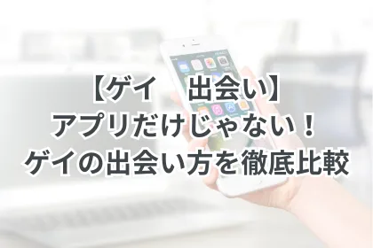 【ゲイ出会い】アプリだけじゃない！ゲイの出会い方を徹底比較